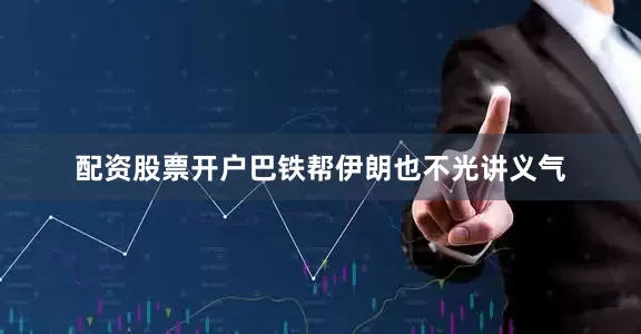 配资股票开户巴铁帮伊朗也不光讲义气