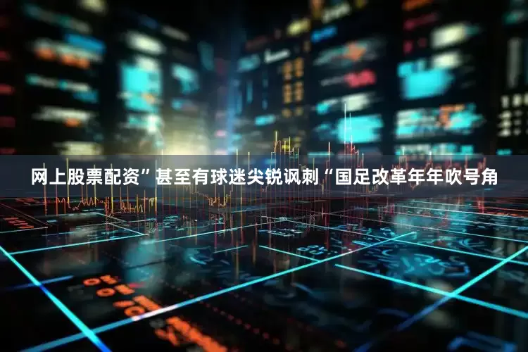 网上股票配资”甚至有球迷尖锐讽刺“国足改革年年吹号角