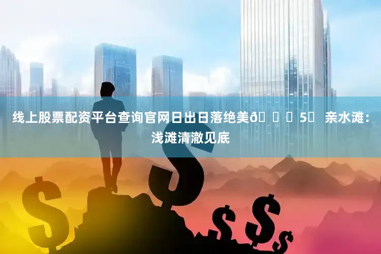 线上股票配资平台查询官网日出日落绝美🌅5⃣ 亲水滩：浅滩清澈见底