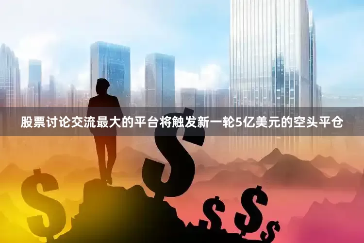 股票讨论交流最大的平台将触发新一轮5亿美元的空头平仓
