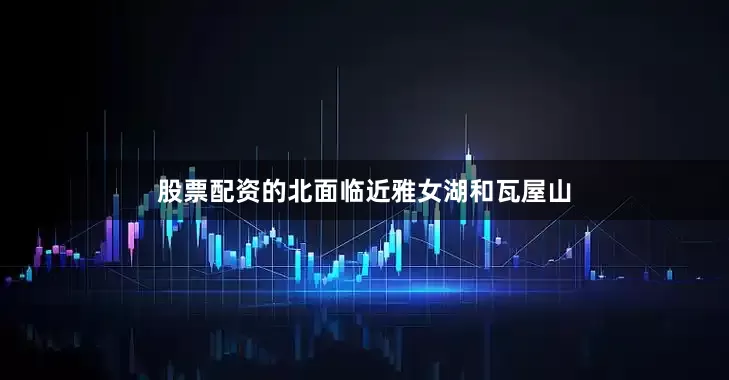 股票配资的北面临近雅女湖和瓦屋山
