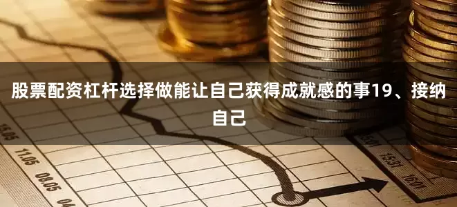 股票配资杠杆选择做能让自己获得成就感的事19、接纳自己