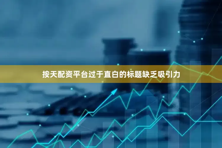 按天配资平台过于直白的标题缺乏吸引力