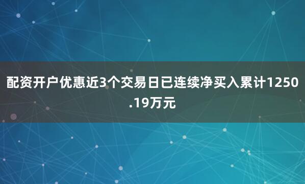 配资开户优惠近3个交易日已连续净买入累计1250.19万元