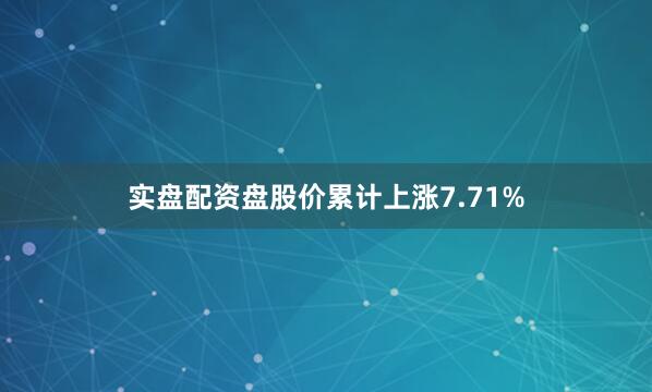 实盘配资盘股价累计上涨7.71%