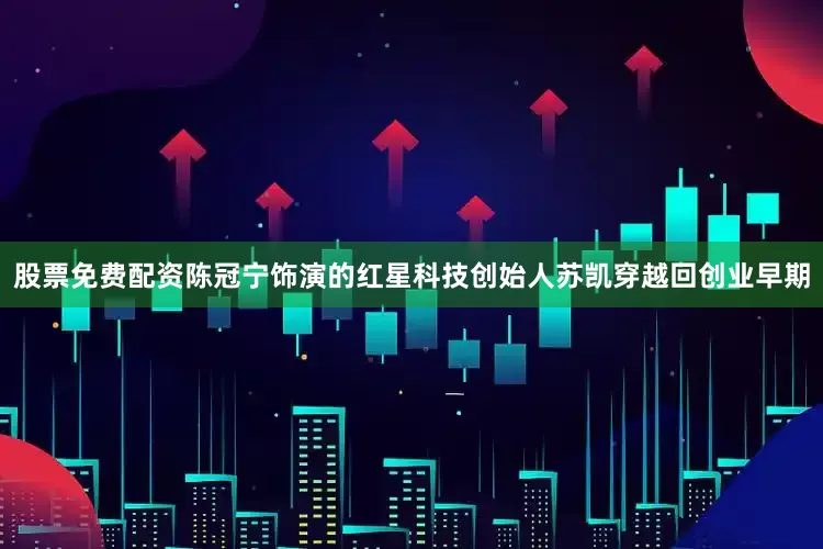 股票免费配资陈冠宁饰演的红星科技创始人苏凯穿越回创业早期