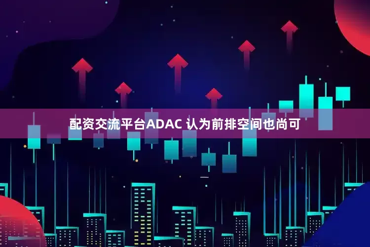配资交流平台ADAC 认为前排空间也尚可