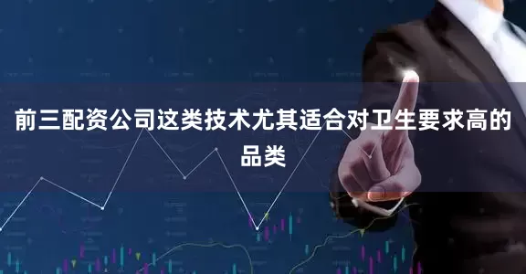 前三配资公司这类技术尤其适合对卫生要求高的品类