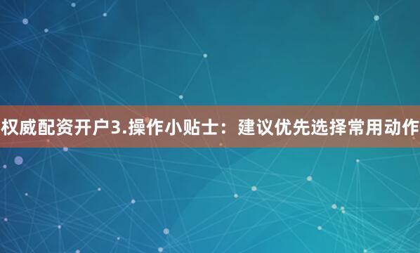 权威配资开户3.操作小贴士：建议优先选择常用动作