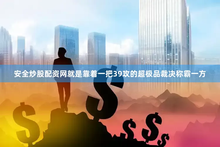 安全炒股配资网就是靠着一把39攻的超极品裁决称霸一方