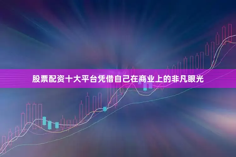 股票配资十大平台凭借自己在商业上的非凡眼光