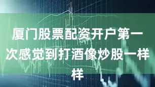厦门股票配资开户第一次感觉到打酒像炒股一样