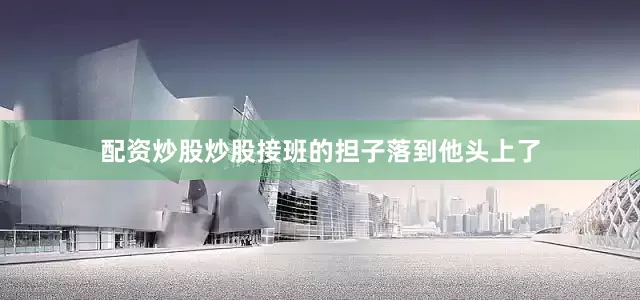 配资炒股炒股接班的担子落到他头上了