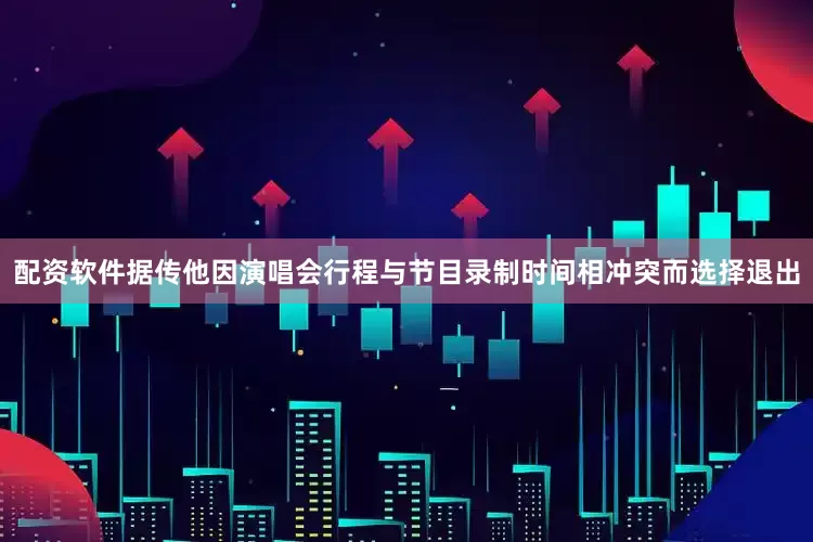 配资软件据传他因演唱会行程与节目录制时间相冲突而选择退出