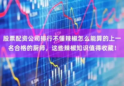 股票配资公司排行不懂辣椒怎么能算的上一名合格的厨师，这些辣椒知识值得收藏！