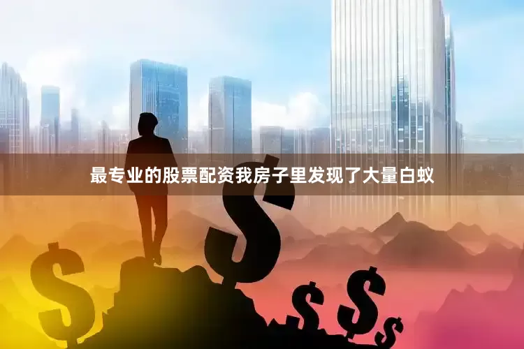 最专业的股票配资我房子里发现了大量白蚁